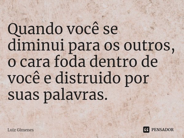 ⁠Quando você se diminui para os outros, o cara foda dentro de você e distruido por suas palavras.... Frase de Luiz Gimenes.