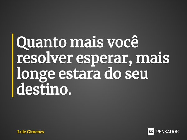 ⁠Quanto mais você resolver esperar, mais longe estara do seu destino.... Frase de Luiz Gimenes.