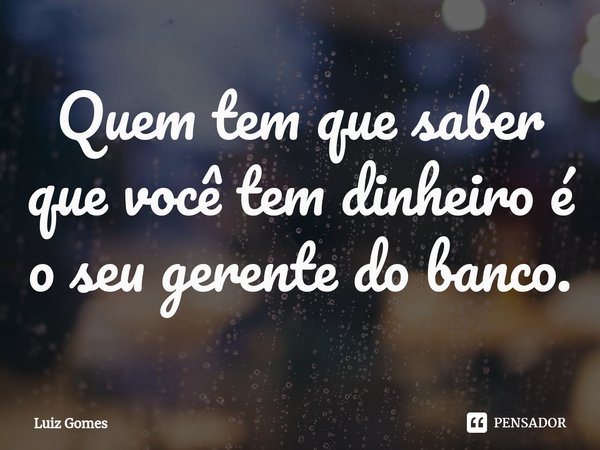 ⁠Quem tem que saber que você tem dinheiro é o seu gerente do banco.... Frase de Luiz Gomes.