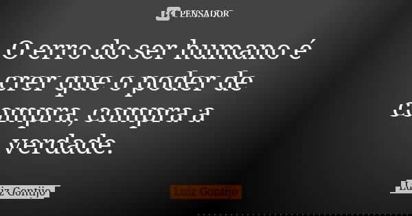 O erro do ser humano é crer que o poder de compra, compra a verdade.... Frase de Luiz Gontijo.