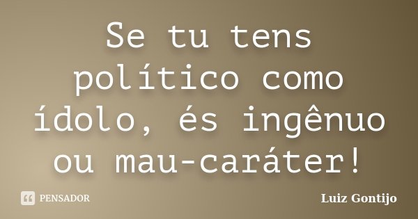 Se tu tens político como ídolo, és ingênuo ou mau-caráter!... Frase de Luiz Gontijo.