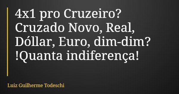4x1 pro Cruzeiro? Cruzado Novo, Real, Dóllar, Euro, dim-dim? !Quanta indiferença!... Frase de Luiz Guilherme Todeschi.