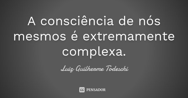 A consciência de nós mesmos é extremamente complexa.... Frase de Luiz Guilherme Todeschi.