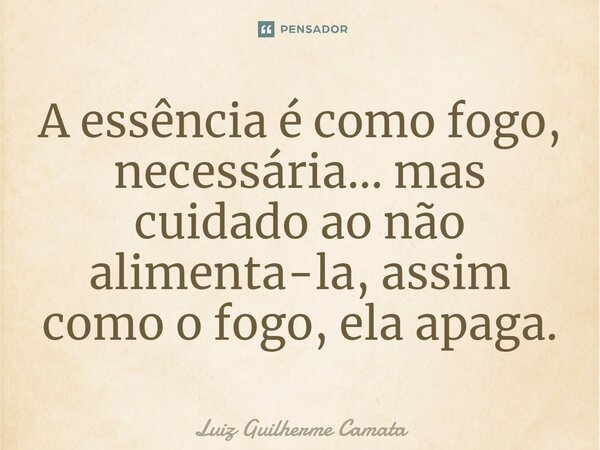 ⁠A essência é como fogo, necessária... mas cuidado ao não alimenta-la, assim como o fogo, ela apaga.... Frase de Luiz Guilherme Camata.