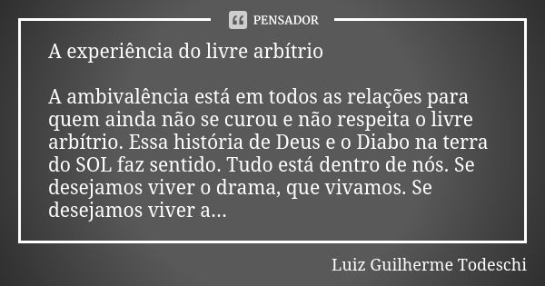 A experiência do livre arbítrio A ambivalência está em todos as relações para quem ainda não se curou e não respeita o livre arbítrio. Essa história de Deus e o... Frase de Luiz Guilherme Todeschi.