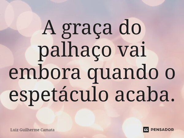 A graça do palhaço vai embora quando o espetáculo acaba.⁠... Frase de Luiz Guilherme Camata.