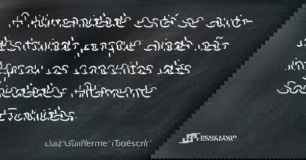 A Humanidade está se auto-destruindo porque ainda não integrou os conceitos das Sociedades Altamente Evoluídas.... Frase de Luiz Guilherme Todeschi.