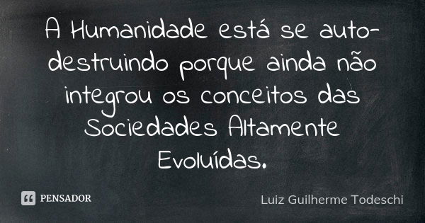 A Humanidade está se auto-destruindo porque ainda não integrou os conceitos das Sociedades Altamente Evoluídas.... Frase de Luiz Guilherme Todeschi.