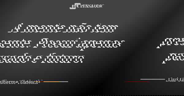 A mente não tem presente. Possui apenas passado e futuro.... Frase de Luiz Guilherme Todeschi.