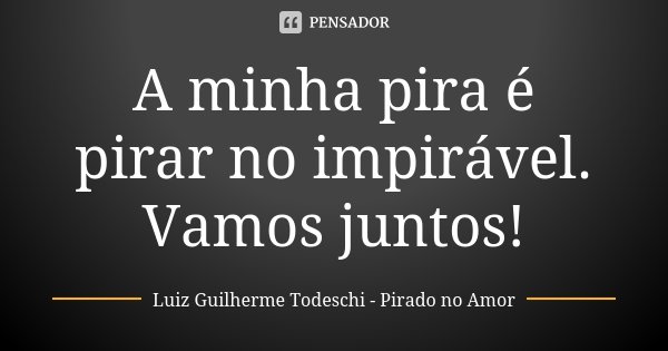 A minha pira é pirar no impirável. Vamos juntos!... Frase de Luiz Guilherme Todeschi - Pirado no Amor.