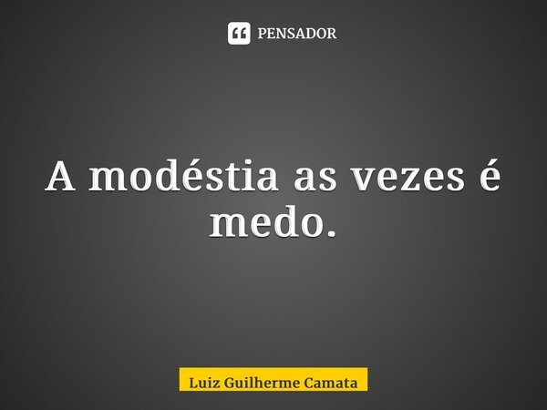 ⁠A modéstia as vezes é medo.... Frase de Luiz Guilherme Camata.