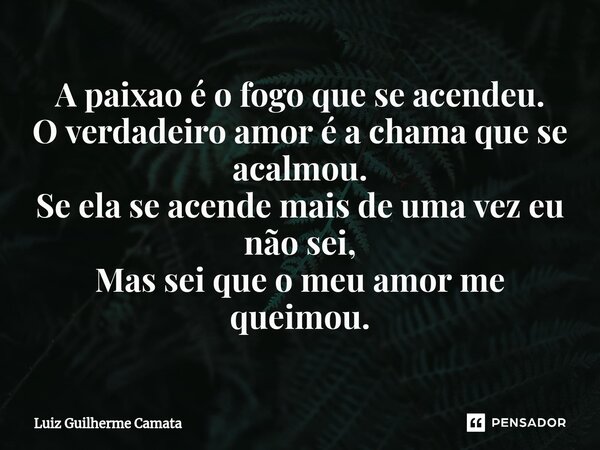 ⁠A paixao é o fogo que se acendeu. O verdadeiro amor é a chama que se acalmou. Se ela se acende mais de uma vez eu não sei, Mas sei que o meu amor me queimou.... Frase de Luiz Guilherme Camata.