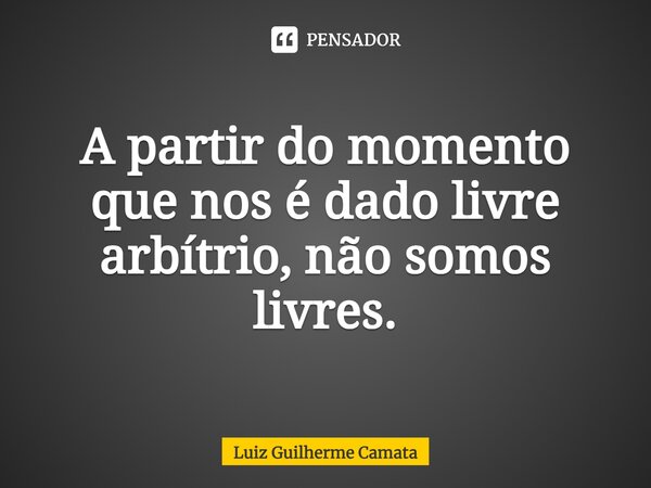 ⁠A partir do momento que nos é dado livre arbítrio, não somos livres.... Frase de Luiz Guilherme Camata.