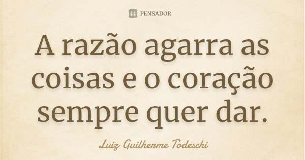 A razão agarra as coisas e o coração sempre quer dar.... Frase de Luiz Guilherme Todeschi.