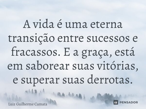 A vida é uma eterna transição entre sucessos e fracassos. E a graça, está em saborear suas vitórias, e superar suas derrotas.... Frase de Luiz Guilherme Camata.