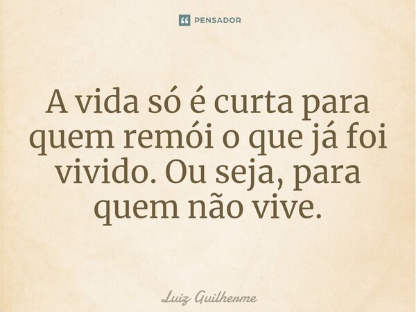 ⁠A vida só é curta para quem remói o que já foi vivido. Ou seja, para quem não vive.... Frase de Luiz Guilherme.
