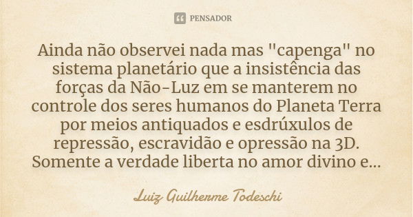 Ainda não observei nada mas "capenga" no sistema planetário que a insistência das forças da Não-Luz em se manterem no controle dos seres humanos do Pl... Frase de Luiz Guilherme Todeschi.