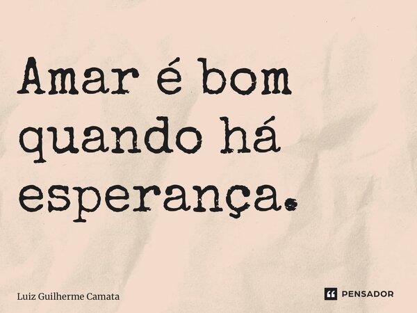 ⁠Amar é bom quando há esperança.... Frase de Luiz Guilherme Camata.