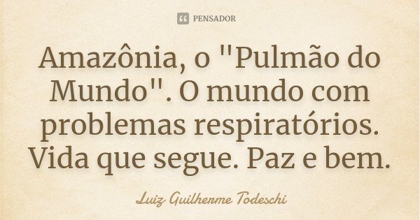Amazônia, o "Pulmão do Mundo". O mundo com problemas respiratórios. Vida que segue. Paz e bem.... Frase de Luiz Guilherme Todeschi.