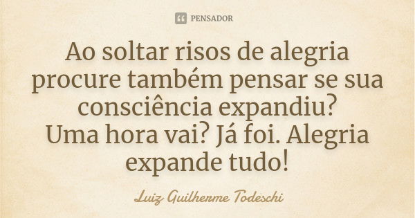 Ao soltar risos de alegria procure também pensar se sua consciência expandiu? Uma hora vai? Já foi. Alegria expande tudo!... Frase de Luiz Guilherme Todeschi.