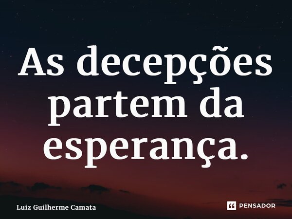 ⁠As decepções partem da esperança.... Frase de Luiz Guilherme Camata.