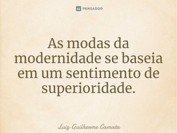 ⁠As modas da modernidade se baseia em um sentimento de superioridade.... Frase de Luiz Guilherme Camata.