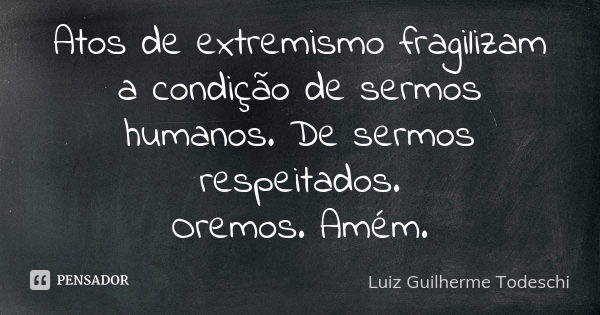 Atos de extremismo fragilizam a condição de sermos humanos. De sermos respeitados. Oremos. Amém.... Frase de Luiz Guilherme Todeschi.