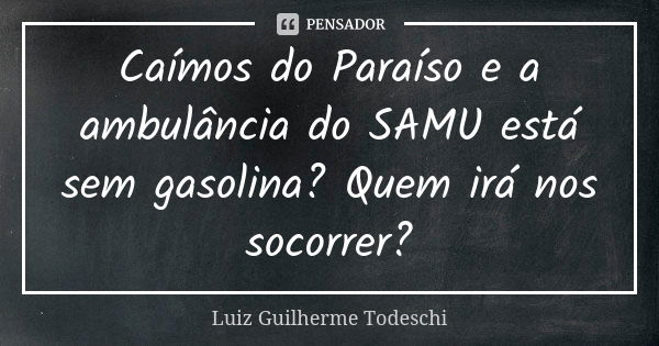 Caímos do Paraíso e a ambulância do SAMU está sem gasolina? Quem irá nos socorrer?... Frase de Luiz Guilherme Todeschi.