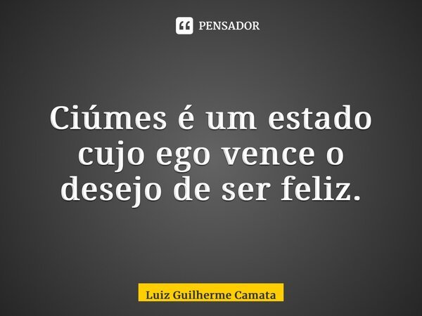 Ciúmes é um estado cujo ego vence o desejo de ser feliz.... Frase de Luiz Guilherme Camata.