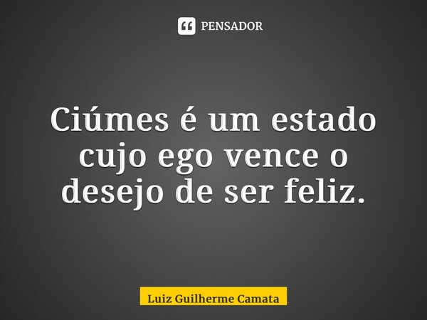 Ciúmes é um estado cujo ego vence o desejo de ser feliz.... Frase de Luiz Guilherme Camata.