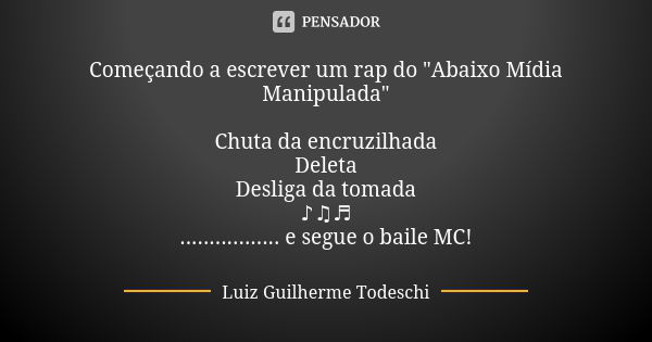 Começando a escrever um rap do "Abaixo Mídia Manipulada" Chuta da encruzilhada Deleta Desliga da tomada ♪♫♬ ................. e segue o baile MC!... Frase de Luiz Guilherme Todeschi.