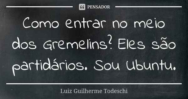 Como entrar no meio dos Gremelins? Eles são partidários. Sou Ubuntu.... Frase de Luiz Guilherme Todeschi.