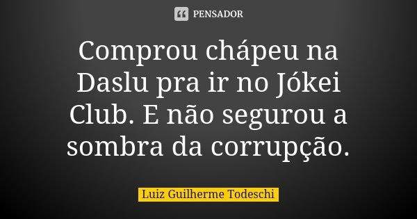 Comprou chápeu na Daslu pra ir no Jókei Club. E não segurou a sombra da corrupção.... Frase de Luiz Guilherme Todeschi.