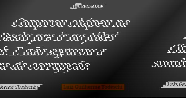 Comprou chápeu na Daslu pra ir no Jókei Club. E não segurou a sombra da corrupção.... Frase de Luiz Guilherme Todeschi.