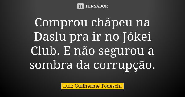 Comprou chápeu na Daslu pra ir no Jókei Club. E não segurou a sombra da corrupção.... Frase de Luiz Guilherme Todeschi.