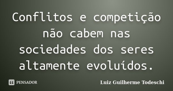 Conflitos e competição não cabem nas sociedades dos seres altamente evoluídos.... Frase de Luiz Guilherme Todeschi.