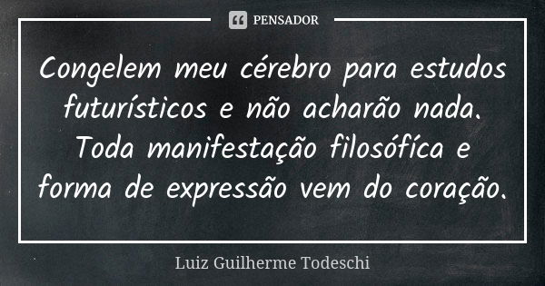 Congelem meu cérebro para estudos futurísticos e não acharão nada. Toda manifestação filosófíca e forma de expressão vem do coração.... Frase de Luiz Guilherme Todeschi.