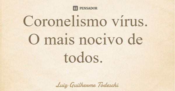 Coronelismo vírus. O mais nocivo de todos.... Frase de Luiz Guilherme Todeschi.