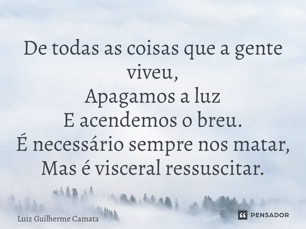 ⁠De todas as coisas que a gente viveu, Apagamos a luz E acendemos o breu. É necessário sempre nos matar, Mas é visceral ressuscitar.... Frase de Luiz Guilherme Camata.