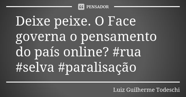 Deixe peixe. O Face governa o pensamento do país online? #rua #selva #paralisação... Frase de Luiz Guilherme Todeschi.