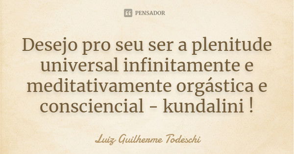 Desejo pro seu ser a plenitude universal infinitamente e meditativamente orgástica e consciencial - kundalini !... Frase de Luiz Guilherme Todeschi.