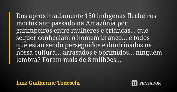 Dos aproximadamente 150 indígenas flecheiros mortos ano passado na Amazônia por garimpeiros entre mulheres e crianças... que sequer conheciam o homem branco... ... Frase de Luiz Guilherme Todeschi.