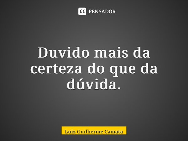 ⁠Duvido mais da certeza do que da dúvida.... Frase de Luiz Guilherme Camata.