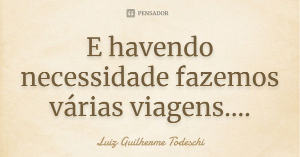 E havendo necessidade fazemos várias viagens....... Frase de Luiz Guilherme Todeschi.