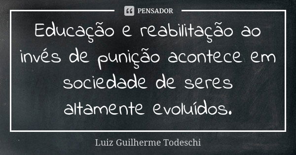 Educação e reabilitação ao invés de punição acontece em sociedade de seres altamente evoluídos.... Frase de Luiz Guilherme Todeschi.