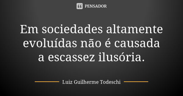 Em sociedades altamente evoluídas não é causada a escassez ilusória.... Frase de Luiz Guilherme Todeschi.