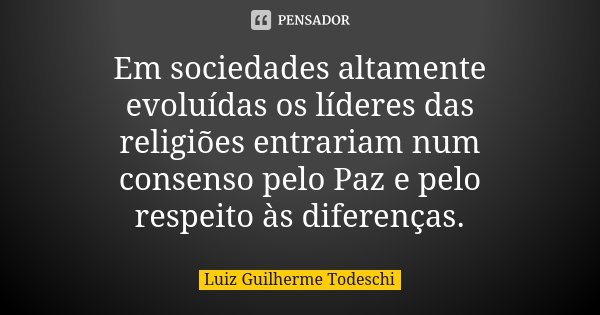 Em sociedades altamente evoluídas os líderes das religiões entrariam num consenso pelo Paz e pelo respeito às diferenças.... Frase de Luiz Guilherme Todeschi.