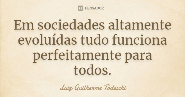 Em sociedades altamente evoluídas tudo funciona perfeitamente para todos.... Frase de Luiz Guilherme Todeschi.