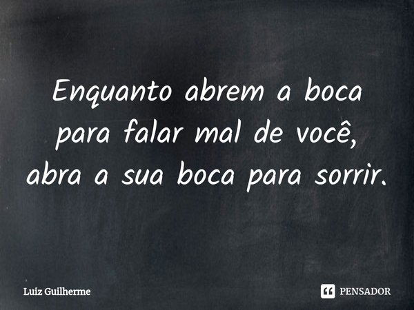 ⁠Enquanto abrem a boca para falar mal de você, abra a sua boca para sorrir.... Frase de Luiz Guilherme.