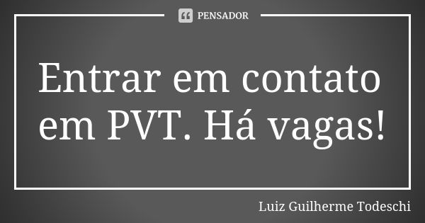 Entrar em contato em PVT. Há vagas!... Frase de Luiz Guilherme Todeschi.